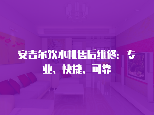 安吉爾飲水機(jī)售后維修：專業(yè)、快捷、可靠