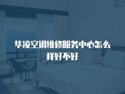 華凌空調維修服務中心怎么樣好不好