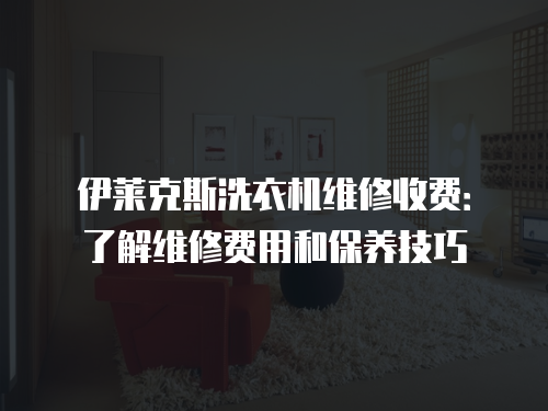 伊萊克斯洗衣機維修收費：了解維修費用和保養(yǎng)技巧
