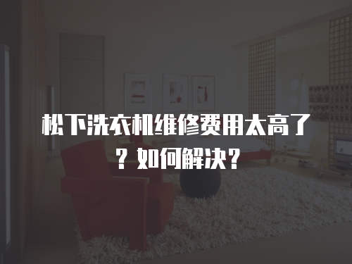 松下洗衣機(jī)維修費(fèi)用太高了？如何解決？