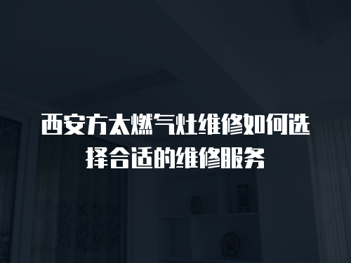 西安方太燃氣灶維修如何選擇合適的維修服務