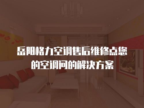 岳陽格力空調售后維修點您的空調問的解決方案