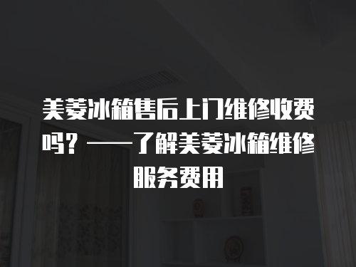 美菱冰箱售后上門維修收費嗎？——了解美菱冰箱維修服務費用