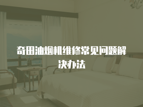 奇田油煙機維修常見問題解決辦法