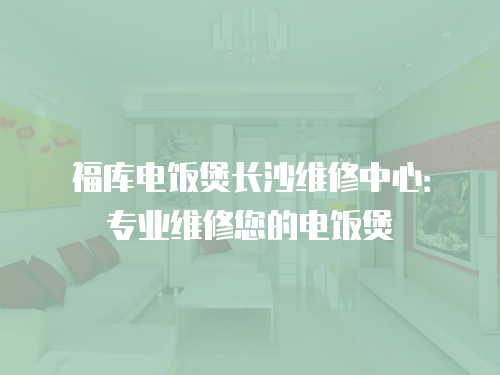 福庫電飯煲長沙維修中心：專業維修您的電飯煲