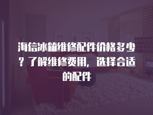 海信冰箱維修配件價格多少？了解維修費用，選擇合適的配件