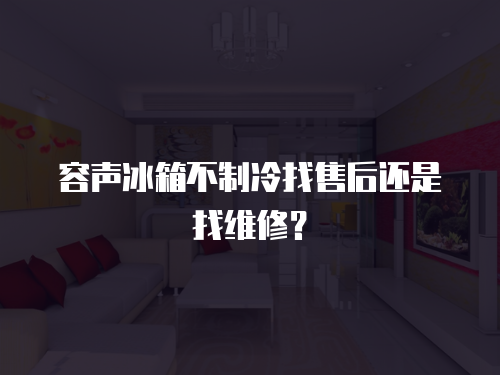 容聲冰箱不制冷找售后還是找維修？