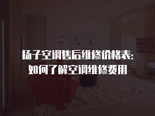 揚子空調售后維修價格表：如何了解空調維修費用