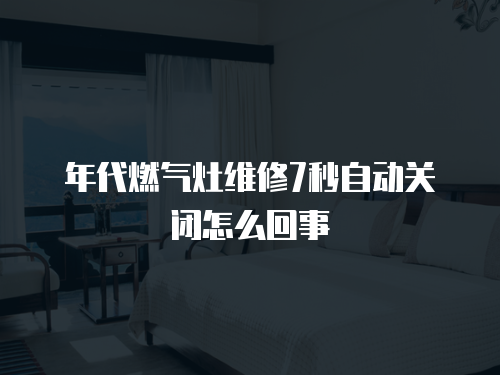 年代燃?xì)庠罹S修7秒自動(dòng)關(guān)閉怎么回事