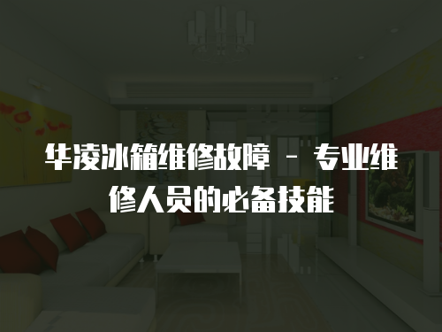 華凌冰箱維修故障 - 專業維修人員的必備技能