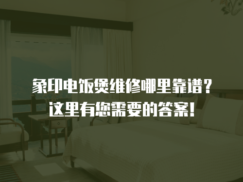 象印電飯煲維修哪里靠譜？這里有您需要的答案！
