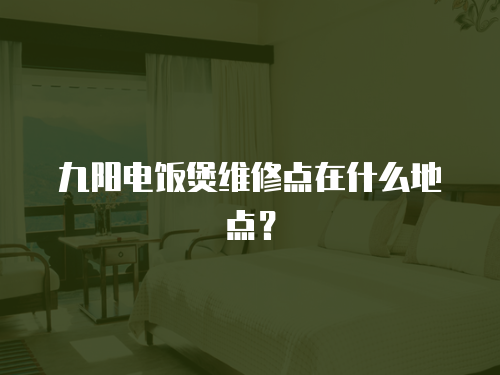 九陽電飯煲維修點在什么地點？