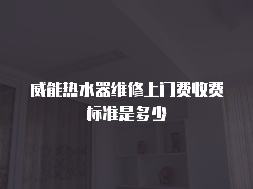 威能熱水器維修上門費收費標準是多少