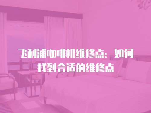 飛利浦咖啡機(jī)維修點(diǎn)：如何找到合適的維修點(diǎn)