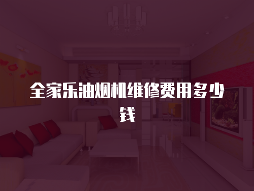 全家樂油煙機(jī)維修費(fèi)用多少錢