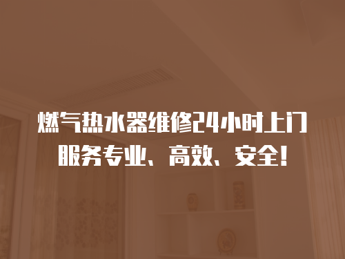 燃氣熱水器維修24小時上門服務專業、高效、安全！