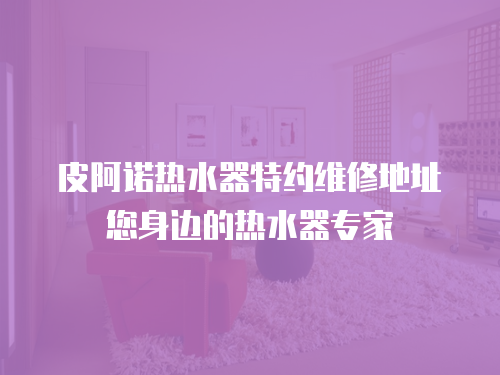 皮阿諾熱水器特約維修地址您身邊的熱水器專家