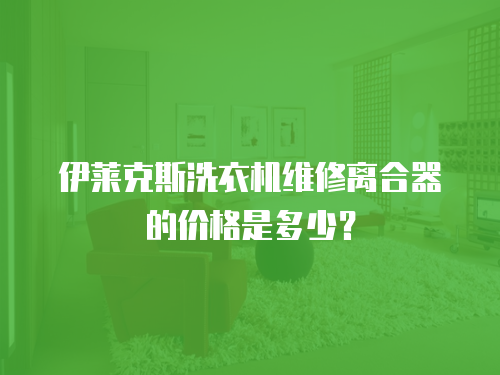 伊萊克斯洗衣機(jī)維修離合器的價(jià)格是多少？