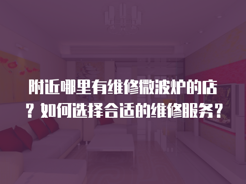 附近哪里有維修微波爐的店？如何選擇合適的維修服務？