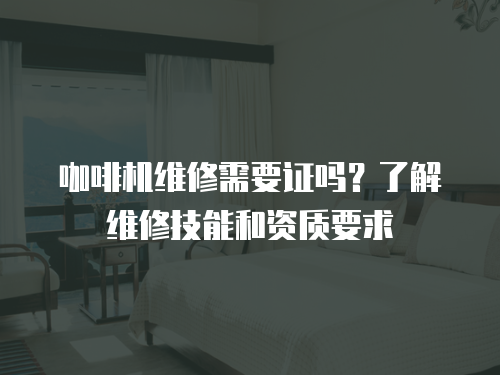咖啡機維修需要證嗎？了解維修技能和資質要求