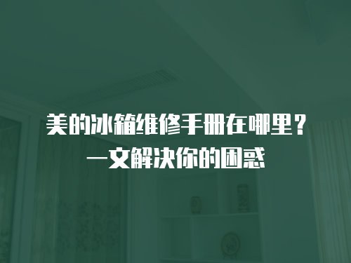 美的冰箱維修手冊在哪里？一文解決你的困惑