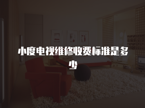 小度電視維修收費(fèi)標(biāo)準(zhǔn)是多少