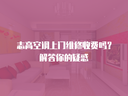 志高空調上門維修收費嗎？解答你的疑惑