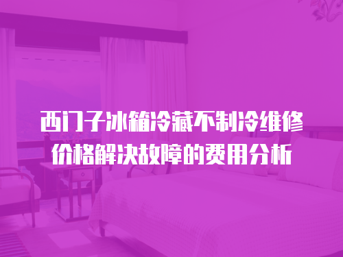 西門子冰箱冷藏不制冷維修價格解決故障的費用分析