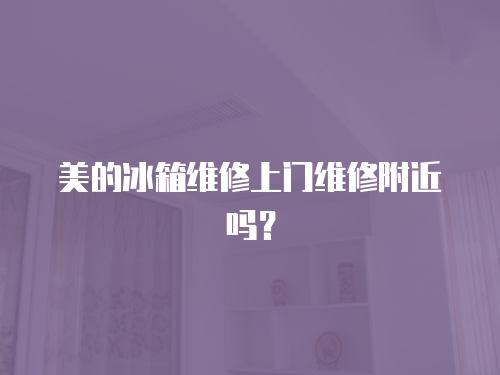 美的冰箱維修上門維修附近嗎？