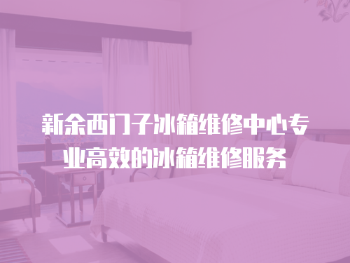 新余西門子冰箱維修中心專業高效的冰箱維修服務