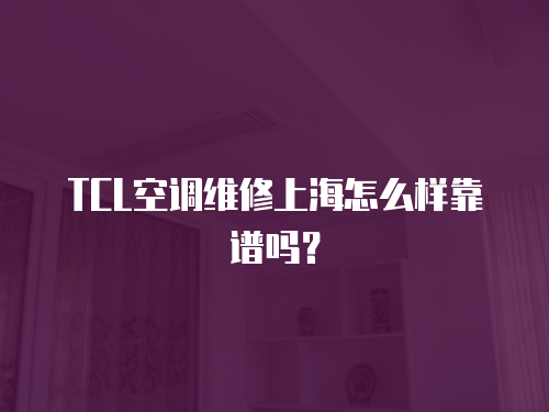 TCL空調維修上海怎么樣靠譜嗎？