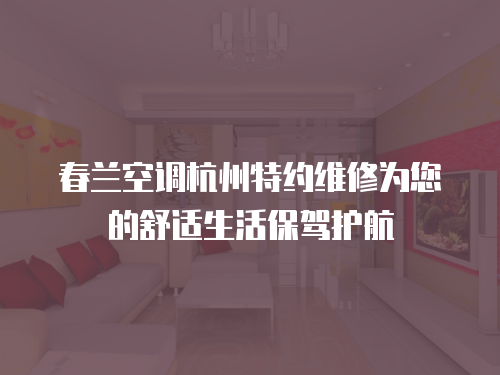春蘭空調杭州特約維修為您的舒適生活保駕護航
