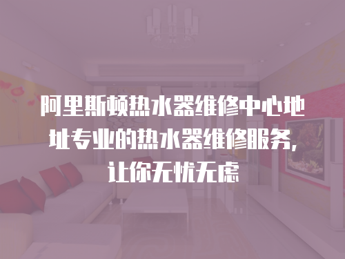阿里斯頓熱水器維修中心地址專業(yè)的熱水器維修服務，讓你無憂無慮