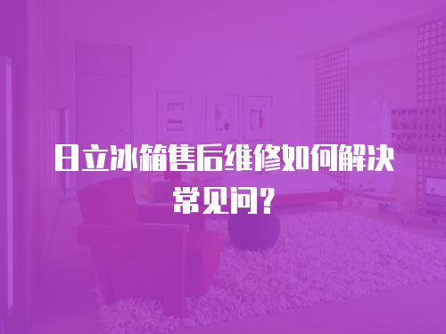 日立冰箱售后維修如何解決常見問？