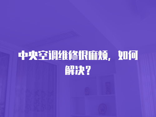  中央空調維修很麻煩，如何解決？