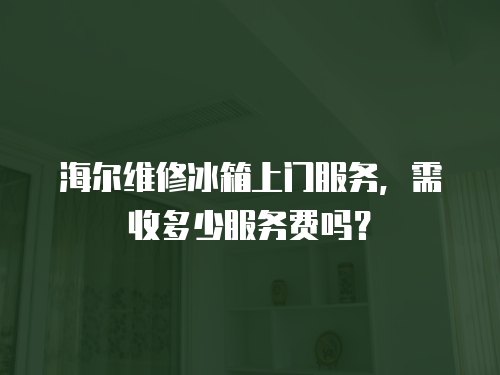 海爾維修冰箱上門服務，需收多少服務費嗎？