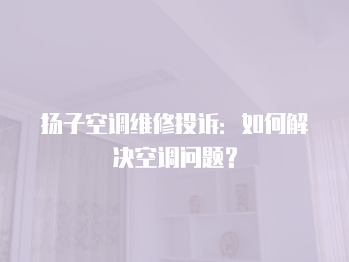揚子空調維修投訴：如何解決空調問題？