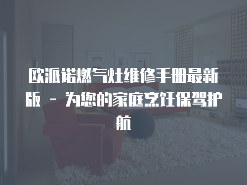 歐派諾燃?xì)庠罹S修手冊(cè)最新版 - 為您的家庭烹飪保駕護(hù)航