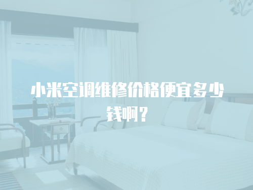 小米空調維修價格便宜多少錢啊？