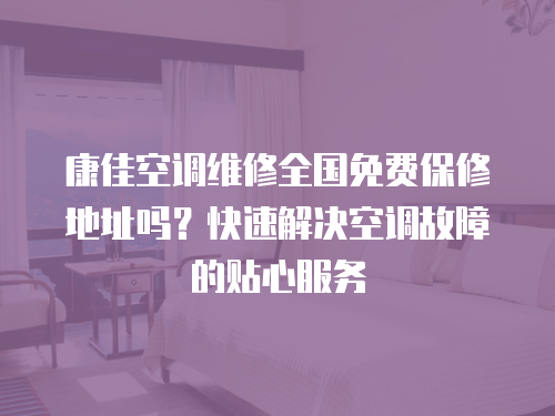 康佳空調(diào)維修全國(guó)免費(fèi)保修地址嗎？快速解決空調(diào)故障的貼心服務(wù)