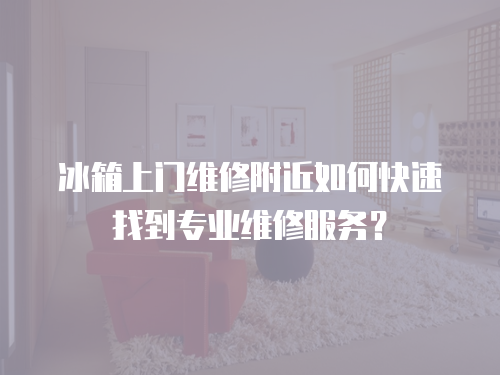 冰箱上門維修附近如何快速找到專業維修服務？