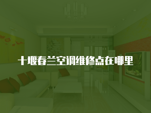 十堰春蘭空調(diào)維修點(diǎn)在哪里