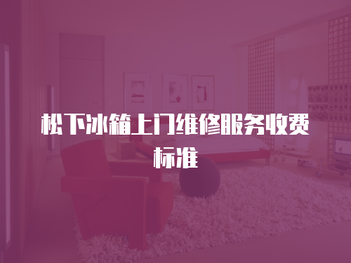松下冰箱上門維修服務(wù)收費(fèi)標(biāo)準(zhǔn)