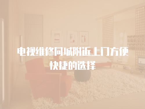 電視維修同城附近上門方便快捷的選擇