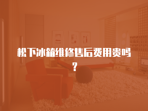 松下冰箱維修售后費用貴嗎？