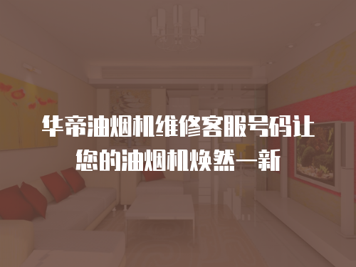 華帝油煙機維修客服號碼讓您的油煙機煥然一新