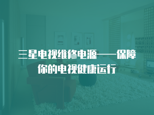 三星電視維修電源——保障你的電視健康運(yùn)行