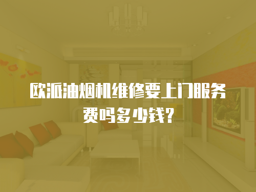 歐派油煙機(jī)維修要上門服務(wù)費(fèi)嗎多少錢？