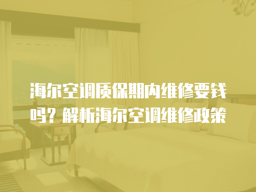 海爾空調(diào)質(zhì)保期內(nèi)維修要錢嗎？解析海爾空調(diào)維修政策