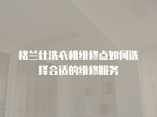 格蘭仕洗衣機(jī)維修點(diǎn)如何選擇合適的維修服務(wù)